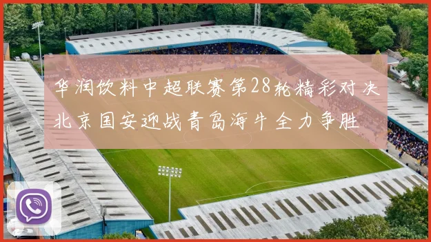 华润饮料中超联赛第28轮精彩对决北京国安迎战青岛海牛全力争胜
