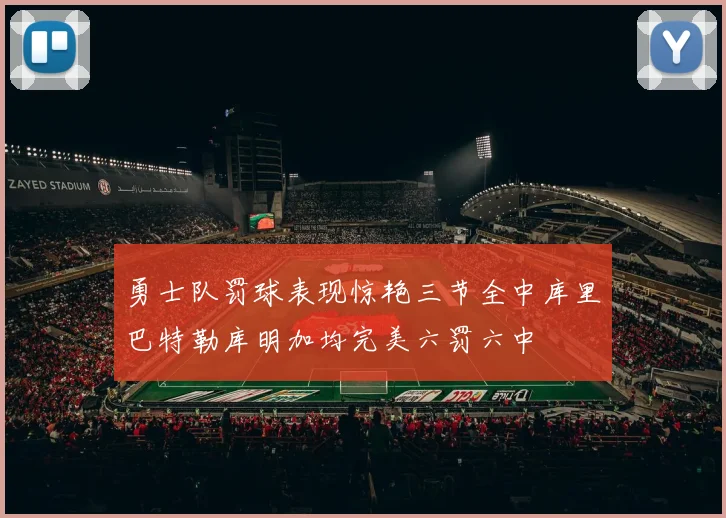 勇士队罚球表现惊艳三节全中库里巴特勒库明加均完美六罚六中