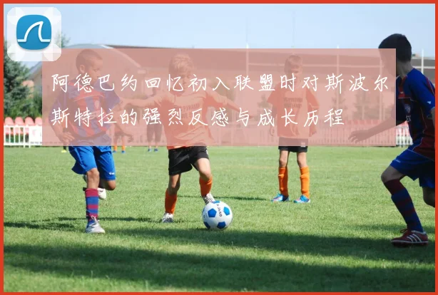 阿德巴约回忆初入联盟时对斯波尔斯特拉的强烈反感与成长历程