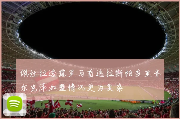 佩杜拉透露罗马首选拉斯帕多里齐尔克泽加盟情况更为复杂