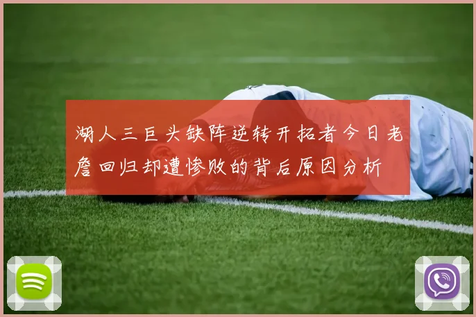 湖人三巨头缺阵逆转开拓者今日老詹回归却遭惨败的背后原因分析