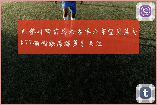 巴黎对阵雷恩大名单公布登贝莱与K77领衔缺席球员引关注