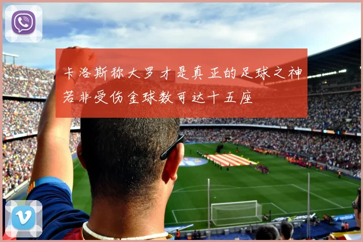 卡洛斯称大罗才是真正的足球之神若非受伤金球数可达十五座