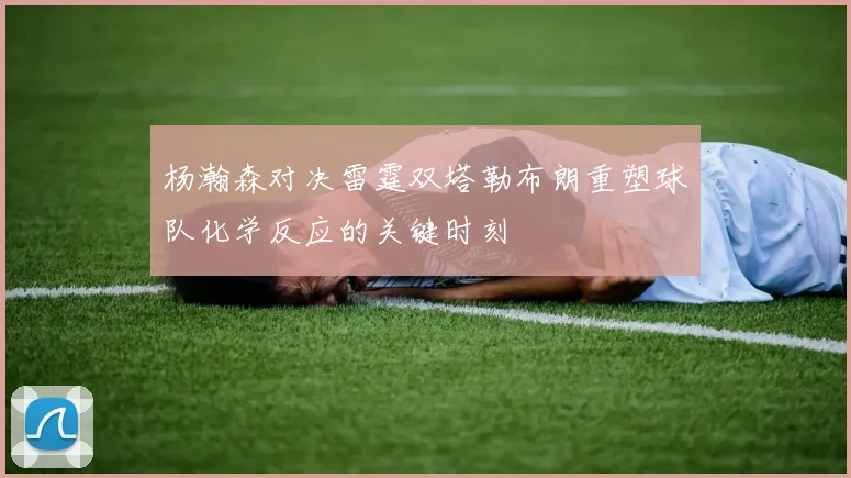 杨瀚森对决雷霆双塔勒布朗重塑球队化学反应的关键时刻