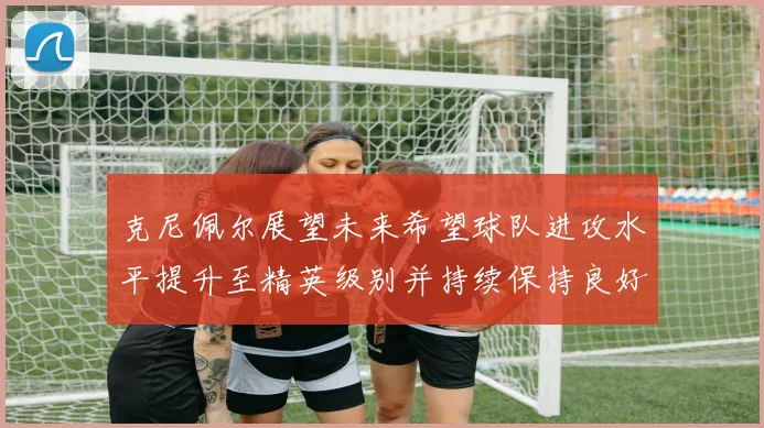 克尼佩尔展望未来希望球队进攻水平提升至精英级别并持续保持良好状态