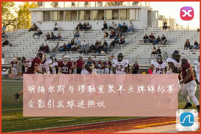 胡梅尔斯与穆勒重聚羊头牌锦标赛合影引发球迷热议