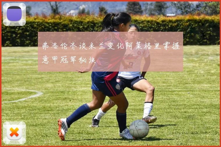 弗洛伦齐谈米兰变化阿莱格里掌握意甲冠军秘诀
