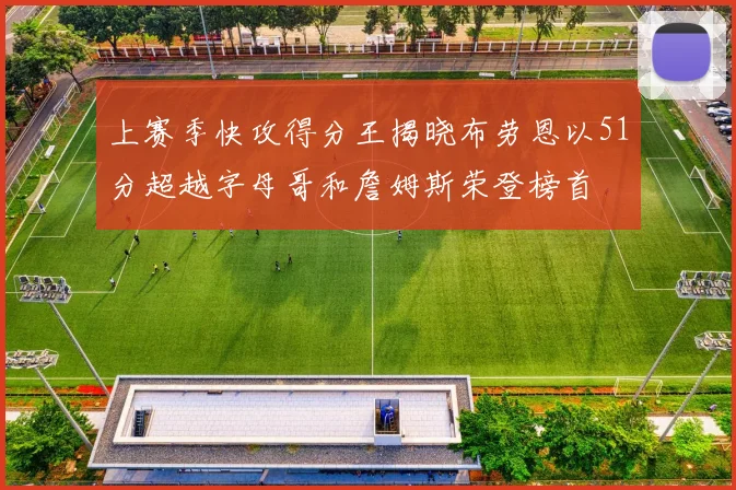 上赛季快攻得分王揭晓布劳恩以51分超越字母哥和詹姆斯荣登榜首