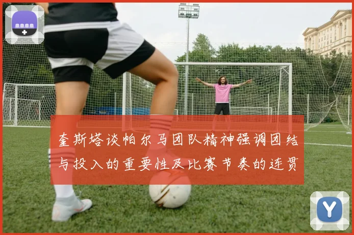 奎斯塔谈帕尔马团队精神强调团结与投入的重要性及比赛节奏的连贯性
