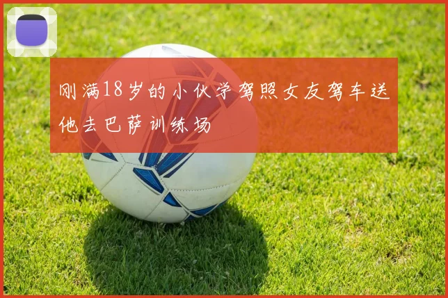 刚满18岁的小伙学驾照女友驾车送他去巴萨训练场