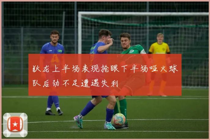 狄龙上半场表现抢眼下半场哑火球队后劲不足遭遇失利