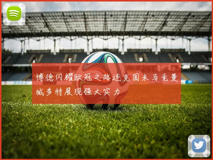 博德闪耀欧冠之路连克国米马竞曼城多特展现强大实力