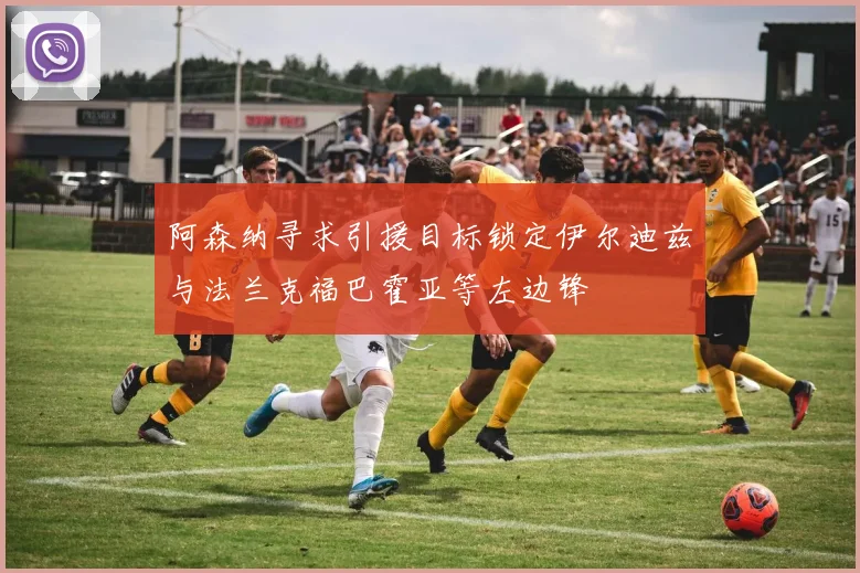 阿森纳寻求引援目标锁定伊尔迪兹与法兰克福巴霍亚等左边锋