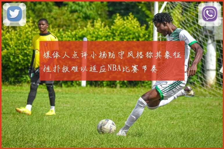 媒体人点评小杨防守风格称其象征性扑救难以适应NBA比赛节奏