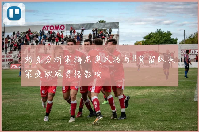 约克分析塞梅尼奥风格与B费留队决策受欧冠资格影响