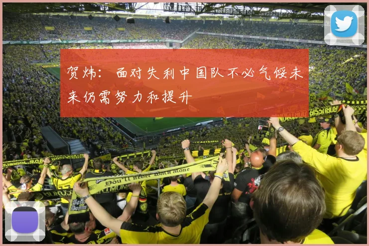 贺炜：面对失利中国队不必气馁未来仍需努力和提升