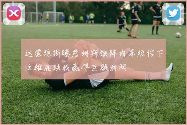 达蒙琼斯曝詹姆斯缺阵内幕短信下注雄鹿助我赢得巨额利润