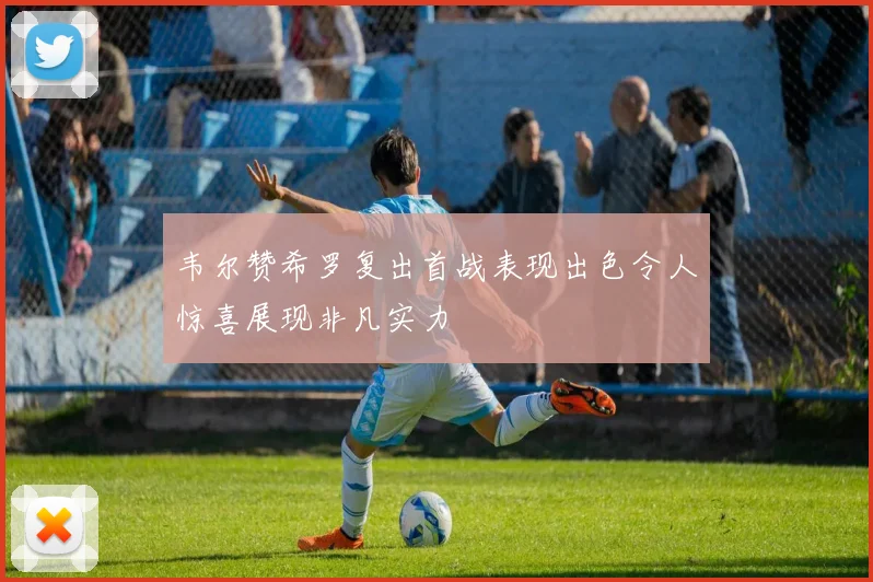 韦尔赞希罗复出首战表现出色令人惊喜展现非凡实力