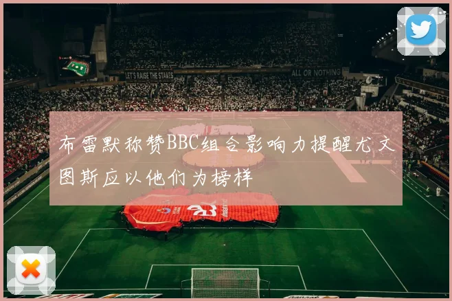布雷默称赞BBC组合影响力提醒尤文图斯应以他们为榜样