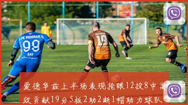 爱德华兹上半场表现抢眼12投8中高效贡献19分5板2助2断1帽助力球队