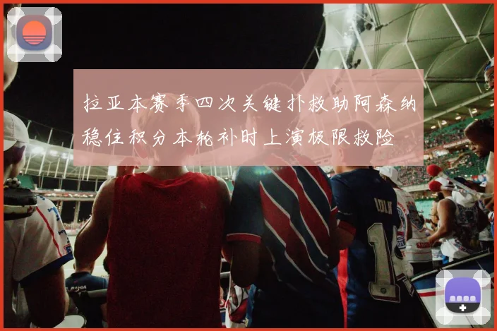 拉亚本赛季四次关键扑救助阿森纳稳住积分本轮补时上演极限救险