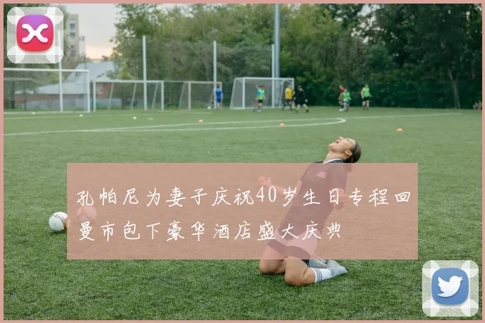 孔帕尼为妻子庆祝40岁生日专程回曼市包下豪华酒店盛大庆典