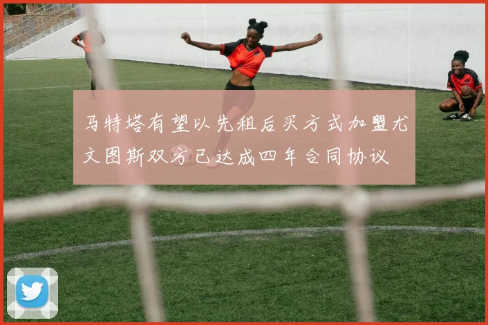 马特塔有望以先租后买方式加盟尤文图斯双方已达成四年合同协议