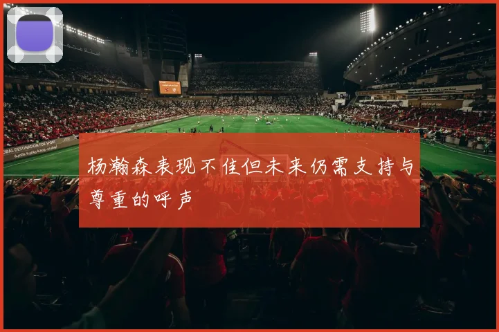 杨瀚森表现不佳但未来仍需支持与尊重的呼声