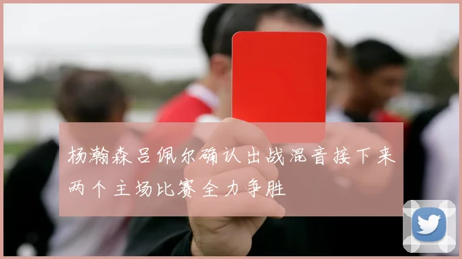 杨瀚森吕佩尔确认出战混音接下来两个主场比赛全力争胜