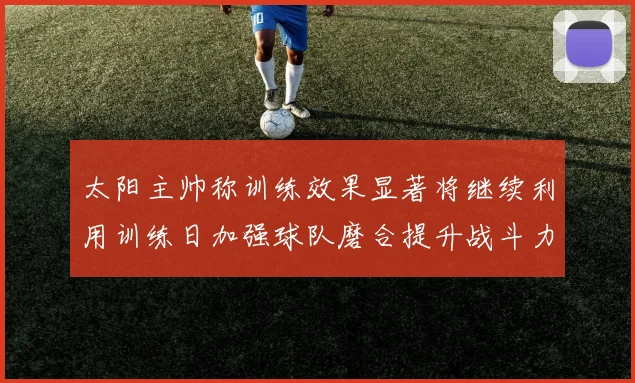 太阳主帅称训练效果显著将继续利用训练日加强球队磨合提升战斗力