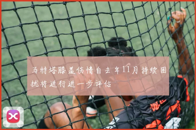 马特塔膝盖伤情自去年11月持续困扰将进行进一步评估