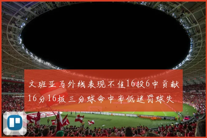 文班亚马外线表现不佳16投6中贡献16分16板三分球命中率低迷罚球失准影响球队表现