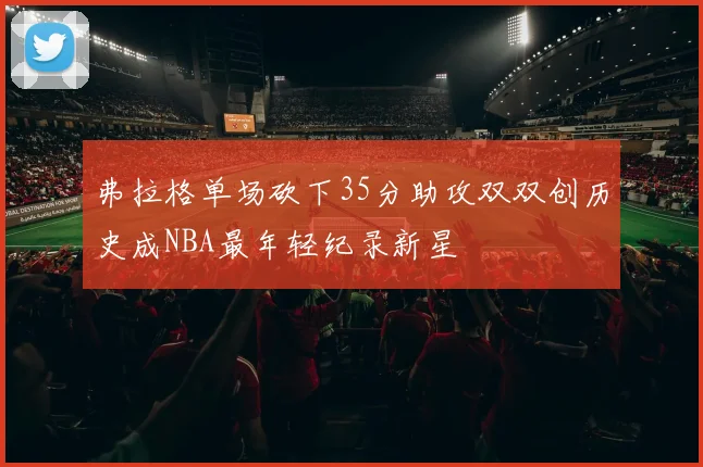 弗拉格单场砍下35分助攻双双创历史成NBA最年轻纪录新星