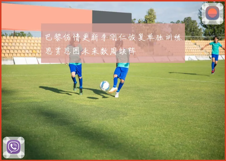 巴黎伤情更新李刚仁恢复单独训练恩贾恩图未来数周缺阵