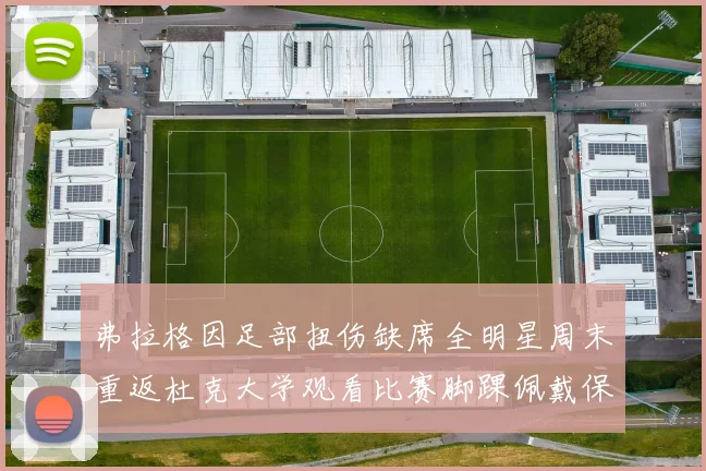 弗拉格因足部扭伤缺席全明星周末重返杜克大学观看比赛脚踝佩戴保护靴
