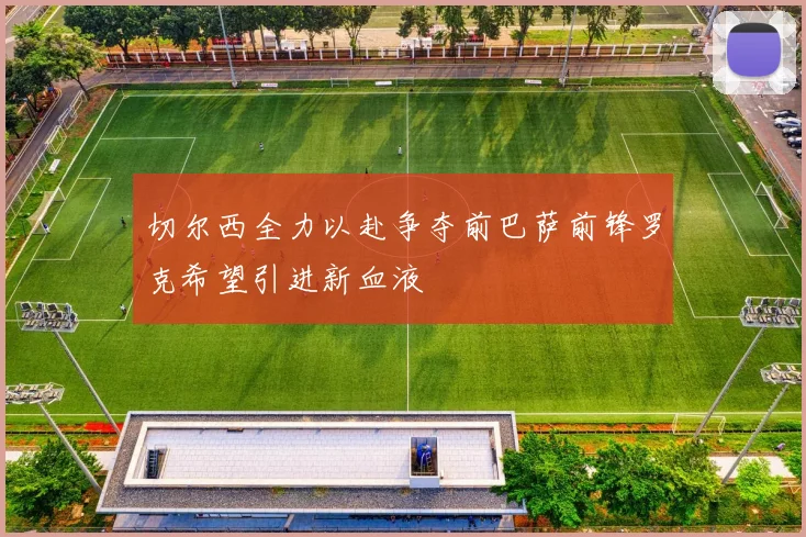 切尔西全力以赴争夺前巴萨前锋罗克希望引进新血液