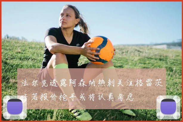 法尔克透露阿森纳热刺关注格雷茨卡若报价枪手或将认真考虑