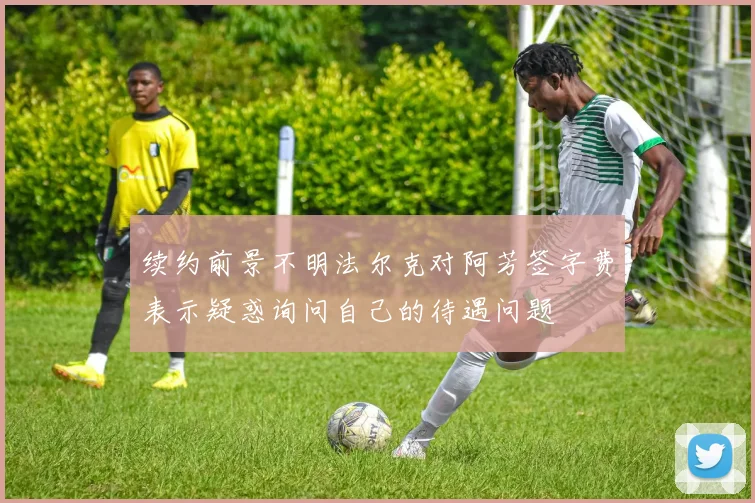 续约前景不明法尔克对阿芳签字费表示疑惑询问自己的待遇问题