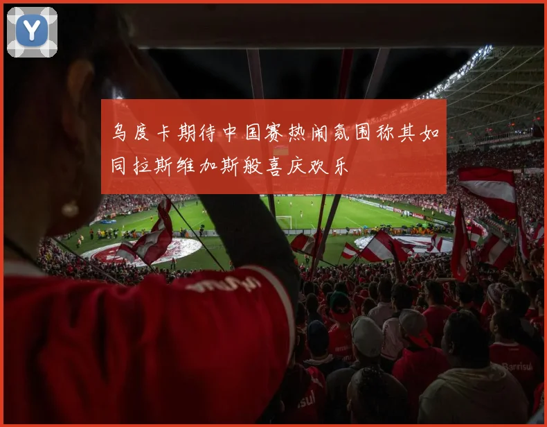 乌度卡期待中国赛热闹氛围称其如同拉斯维加斯般喜庆欢乐