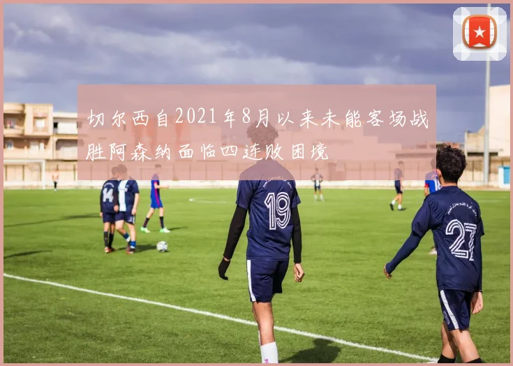 切尔西自2021年8月以来未能客场战胜阿森纳面临四连败困境