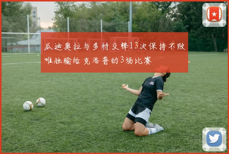 瓜迪奥拉与多特交锋13次保持不败唯独输给克洛普的3场比赛