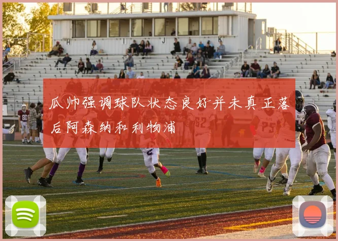 瓜帅强调球队状态良好并未真正落后阿森纳和利物浦