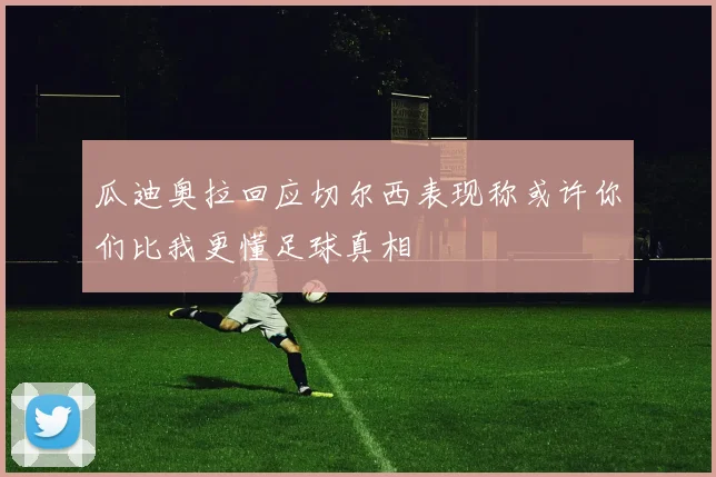 瓜迪奥拉回应切尔西表现称或许你们比我更懂足球真相
