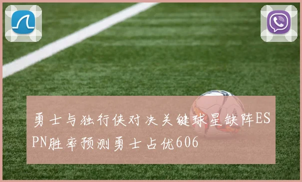 勇士与独行侠对决关键球星缺阵ESPN胜率预测勇士占优606