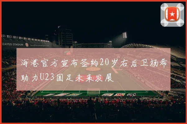 海港官方宣布签约20岁右后卫杨希助力U23国足未来发展
