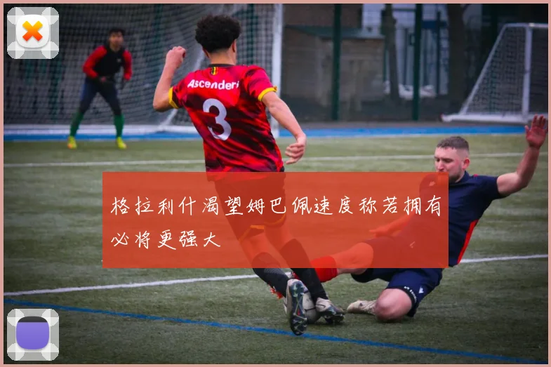 格拉利什渴望姆巴佩速度称若拥有必将更强大