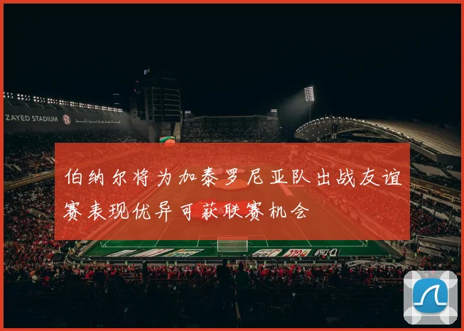 伯纳尔将为加泰罗尼亚队出战友谊赛表现优异可获联赛机会