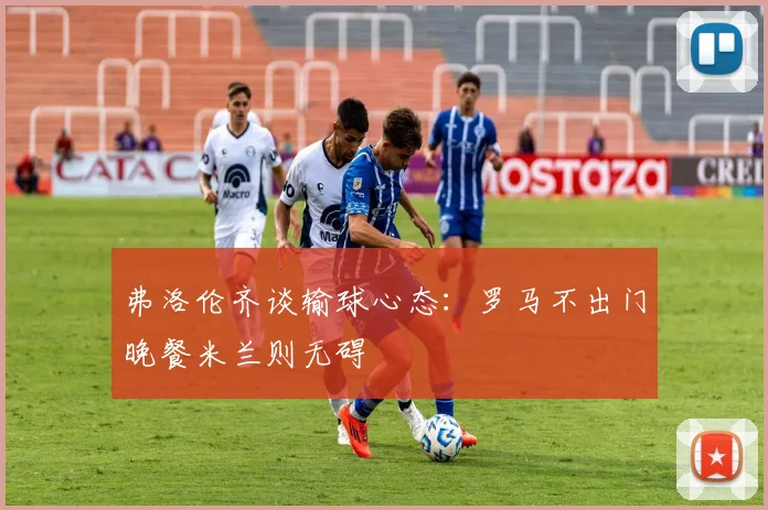 弗洛伦齐谈输球心态：罗马不出门晚餐米兰则无碍