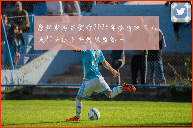 詹姆斯与东契奇2026年各自砍下九次20分以上并列联盟第一