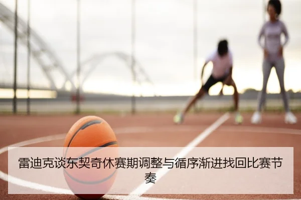 雷迪克谈东契奇休赛期调整与循序渐进找回比赛节奏 | SabaSports